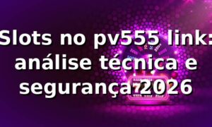 Slots no pv555 link: análise técnica e segurança 2026 🎰