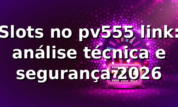 Slots no pv555 link: análise técnica e segurança 2026 🎰