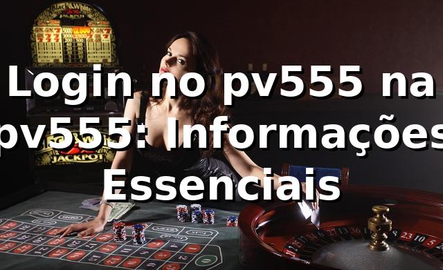 Login no pv555 na pv555: Informações Essenciais
