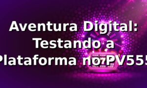 Aventura Digital: Testando a Plataforma no PV555
