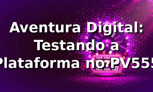 Aventura Digital: Testando a Plataforma no PV555
